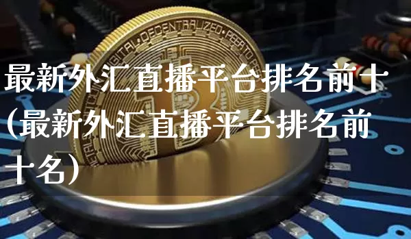 最新外汇直播平台排名前十(最新外汇直播平台排名前十名)_https://www.huakunhengjia.com_财经资讯_第1张