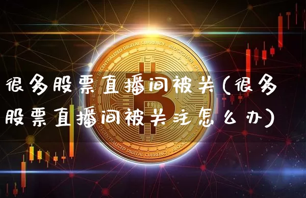 很多股票直播间被关(很多股票直播间被关注怎么办)_https://www.huakunhengjia.com_财经资讯_第1张