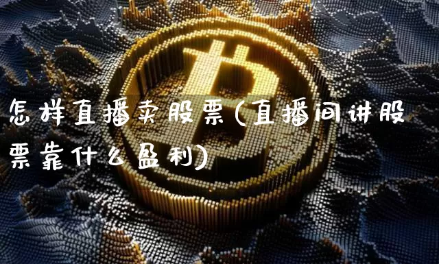 怎样直播卖股票(直播间讲股票靠什么盈利)_https://www.huakunhengjia.com_股票资讯_第1张