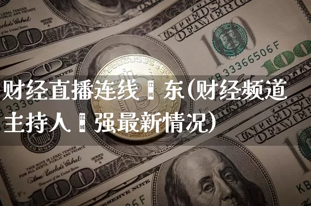 财经直播连线靳东(财经频道主持人靳强最新情况)_https://www.huakunhengjia.com_金融资讯_第1张