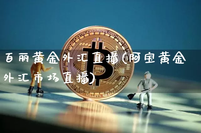百丽黄金外汇直播(阿宝黄金外汇市场直播)_https://www.huakunhengjia.com_期货资讯_第1张