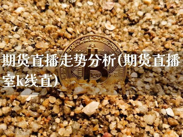 期货直播走势分析(期货直播室k线直)_https://www.huakunhengjia.com_财经资讯_第1张
