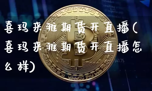 喜玛来雅期货开直播(喜玛来雅期货开直播怎么样)_https://www.huakunhengjia.com_财经资讯_第1张