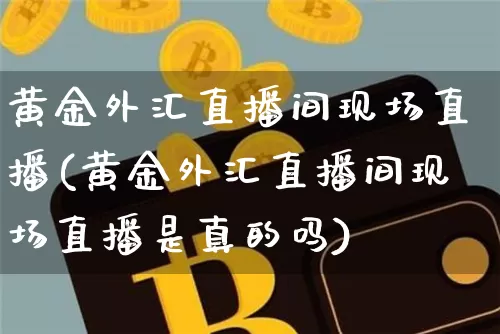 黄金外汇直播间现场直播(黄金外汇直播间现场直播是真的吗)_https://www.huakunhengjia.com_财经资讯_第1张