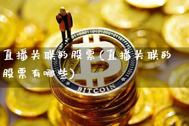 直播关联的股票(直播关联的股票有哪些)_https://www.huakunhengjia.com_金融资讯_第1张
