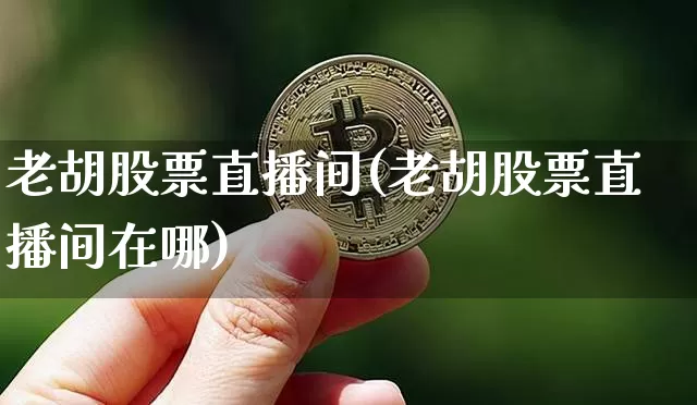 老胡股票直播间(老胡股票直播间在哪)_https://www.huakunhengjia.com_财经资讯_第1张