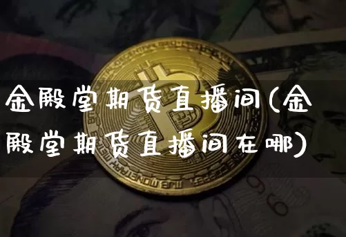 金殿堂期货直播间(金殿堂期货直播间在哪)_https://www.huakunhengjia.com_期货资讯_第1张