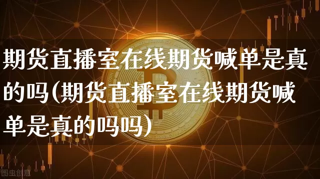 期货直播室在线期货喊单是真的吗(期货直播室在线期货喊单是真的吗吗)_https://www.huakunhengjia.com_期货资讯_第1张