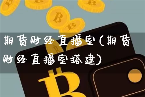 期货财经直播室(期货财经直播室搭建)_https://www.huakunhengjia.com_金融资讯_第1张