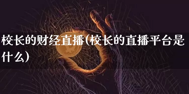 校长的财经直播(校长的直播平台是什么)_https://www.huakunhengjia.com_金融资讯_第1张