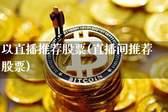 以直播推荐股票(直播间推荐股票)_https://www.huakunhengjia.com_金融资讯_第1张