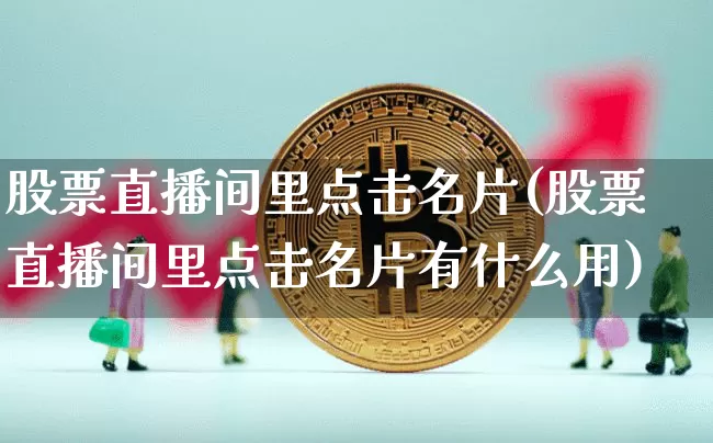 股票直播间里点击名片(股票直播间里点击名片有什么用)_https://www.huakunhengjia.com_财经资讯_第1张