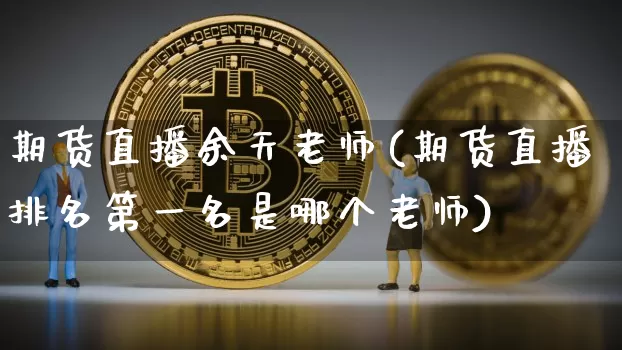 期货直播余天老师(期货直播排名第一名是哪个老师)_https://www.huakunhengjia.com_股票资讯_第1张