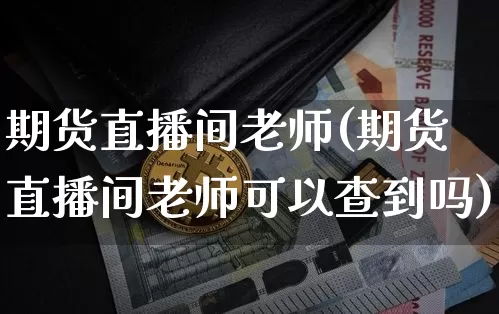 期货直播间老师(期货直播间老师可以查到吗)_https://www.huakunhengjia.com_期货资讯_第1张