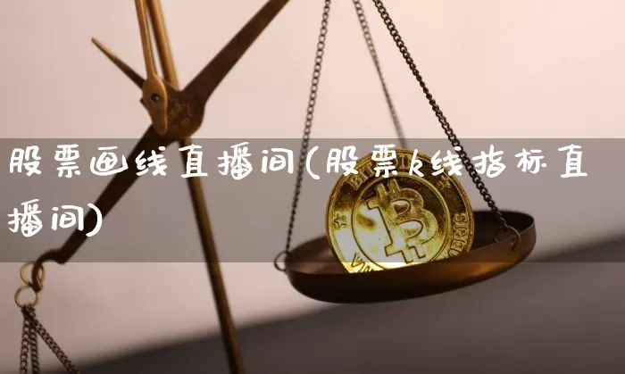 股票画线直播间(股票k线指标直播间)_https://www.huakunhengjia.com_财经资讯_第1张