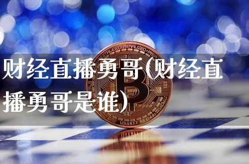 财经直播勇哥(财经直播勇哥是谁)_https://www.huakunhengjia.com_期货资讯_第1张
