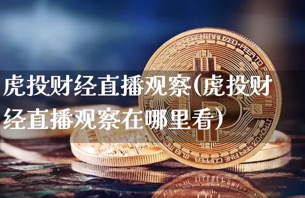 虎投财经直播观察(虎投财经直播观察在哪里看)_https://www.huakunhengjia.com_期货资讯_第1张