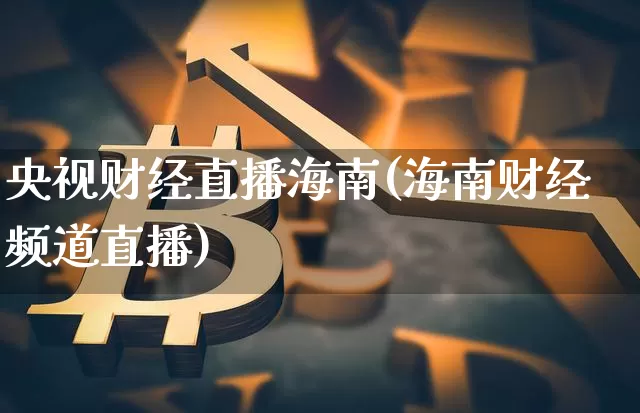 央视财经直播海南(海南财经频道直播)_https://www.huakunhengjia.com_期货资讯_第1张