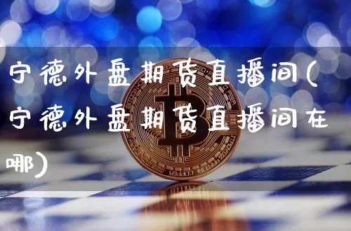 宁德外盘期货直播间(宁德外盘期货直播间在哪)_https://www.huakunhengjia.com_期货资讯_第1张