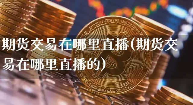 期货交易在哪里直播(期货交易在哪里直播的)_https://www.huakunhengjia.com_期货资讯_第1张