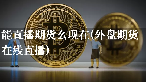 能直播期货么现在(外盘期货在线直播)_https://www.huakunhengjia.com_财经资讯_第1张