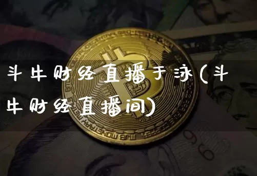斗牛财经直播于泳(斗牛财经直播间)_https://www.huakunhengjia.com_财经资讯_第1张