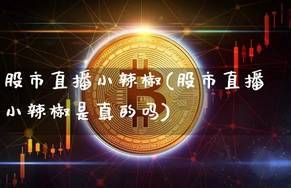 股市直播小辣椒(股市直播小辣椒是真的吗)_https://www.huakunhengjia.com_期货资讯_第1张