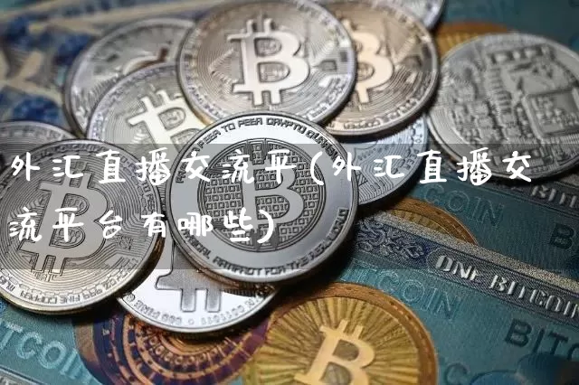 外汇直播交流平(外汇直播交流平台有哪些)_https://www.huakunhengjia.com_金融资讯_第1张