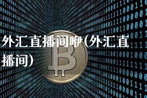 外汇直播间咿(外汇直播间)_https://www.huakunhengjia.com_股票资讯_第1张