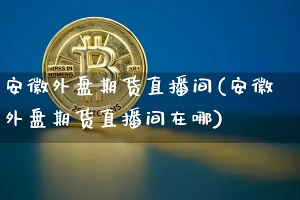 安徽外盘期货直播间(安徽外盘期货直播间在哪)_https://www.huakunhengjia.com_期货资讯_第1张