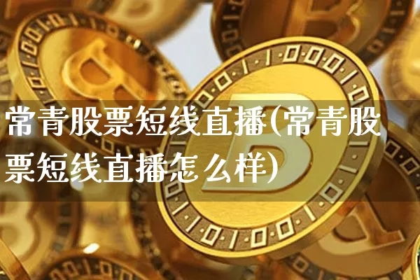 常青股票短线直播(常青股票短线直播怎么样)_https://www.huakunhengjia.com_财经资讯_第1张