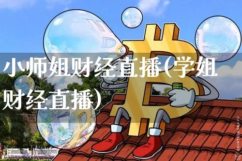 小师姐财经直播(学姐财经直播)_https://www.huakunhengjia.com_财经资讯_第1张