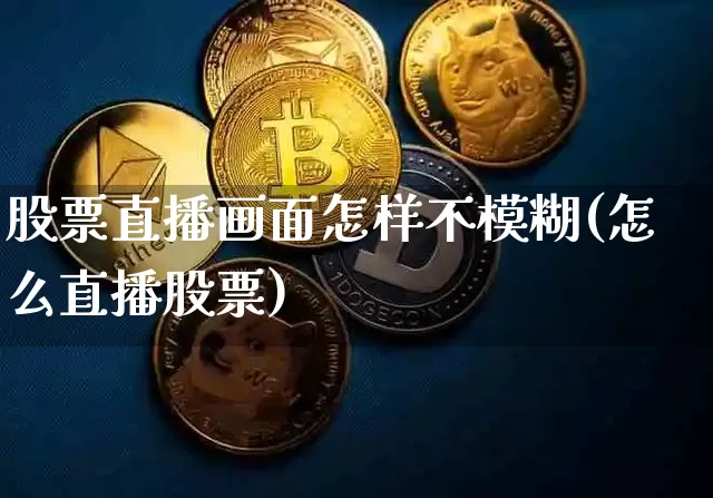 股票直播画面怎样不模糊(怎么直播股票)_https://www.huakunhengjia.com_股票资讯_第1张