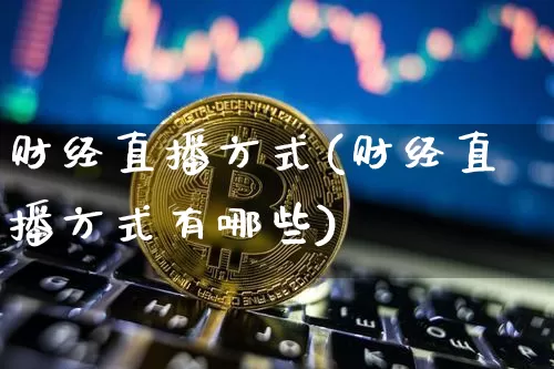 财经直播方式(财经直播方式有哪些)_https://www.huakunhengjia.com_股票资讯_第1张