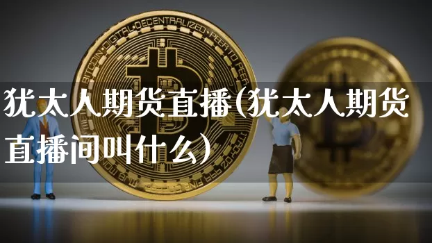 犹太人期货直播(犹太人期货直播间叫什么)_https://www.huakunhengjia.com_股票资讯_第1张