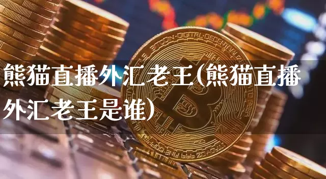 熊猫直播外汇老王(熊猫直播外汇老王是谁)_https://www.huakunhengjia.com_股票资讯_第1张