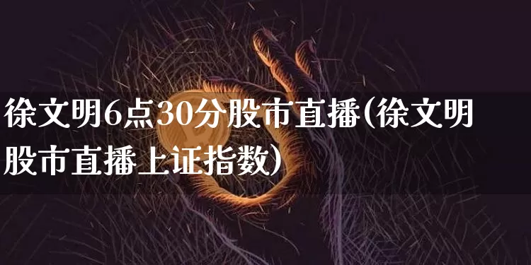 徐文明6点30分股市直播(徐文明股市直播上证指数)_https://www.huakunhengjia.com_股票资讯_第1张