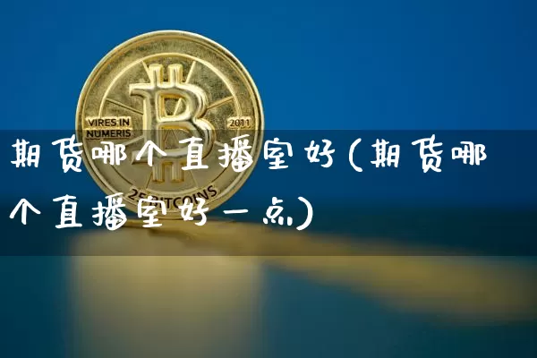 期货哪个直播室好(期货哪个直播室好一点)_https://www.huakunhengjia.com_期货资讯_第1张