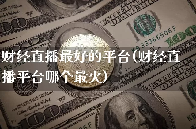 财经直播最好的平台(财经直播平台哪个最火)_https://www.huakunhengjia.com_期货资讯_第1张
