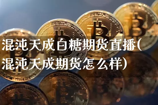 混沌天成白糖期货直播(混沌天成期货怎么样)_https://www.huakunhengjia.com_期货资讯_第1张