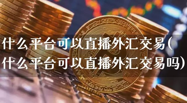 什么平台可以直播外汇交易(什么平台可以直播外汇交易吗)_https://www.huakunhengjia.com_股票资讯_第1张
