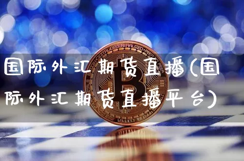 国际外汇期货直播(国际外汇期货直播平台)_https://www.huakunhengjia.com_期货资讯_第1张