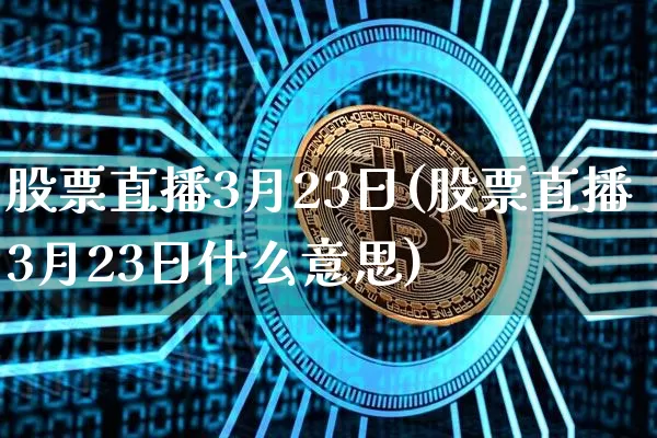 股票直播3月23日(股票直播3月23日什么意思)_https://www.huakunhengjia.com_金融资讯_第1张