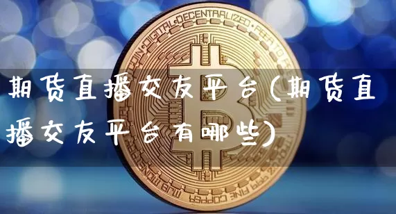 期货直播交友平台(期货直播交友平台有哪些)_https://www.huakunhengjia.com_财经资讯_第1张