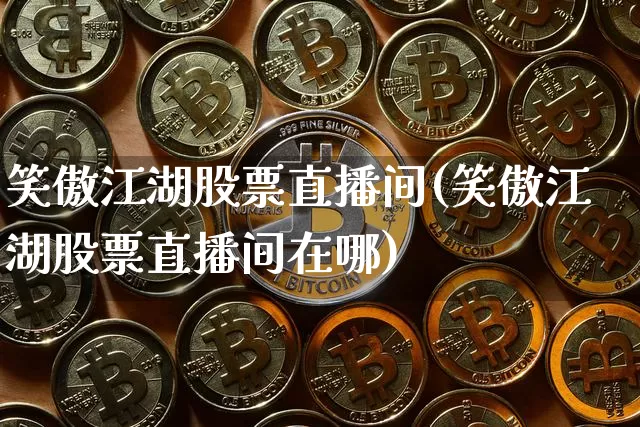 笑傲江湖股票直播间(笑傲江湖股票直播间在哪)_https://www.huakunhengjia.com_股票资讯_第1张