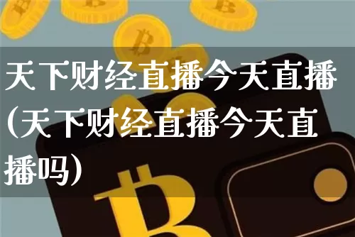 天下财经直播今天直播(天下财经直播今天直播吗)_https://www.huakunhengjia.com_金融资讯_第1张