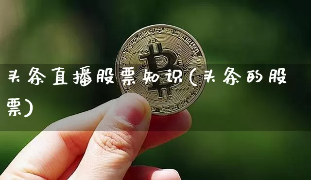 头条直播股票知识(头条的股票)_https://www.huakunhengjia.com_金融资讯_第1张