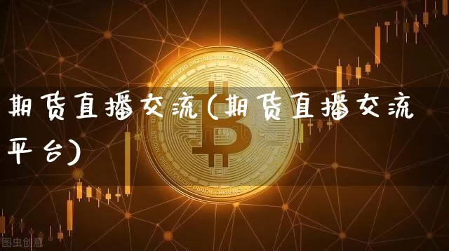 期货直播交流(期货直播交流平台)_https://www.huakunhengjia.com_财经资讯_第1张