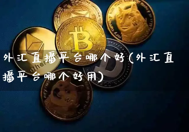 外汇直播平台哪个好(外汇直播平台哪个好用)_https://www.huakunhengjia.com_期货资讯_第1张