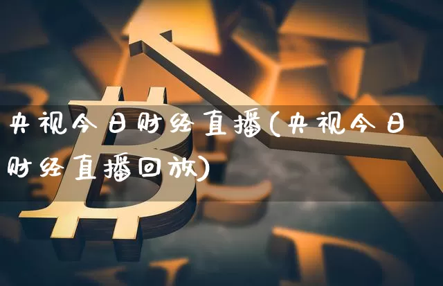 央视今日财经直播(央视今日财经直播回放)_https://www.huakunhengjia.com_期货资讯_第1张